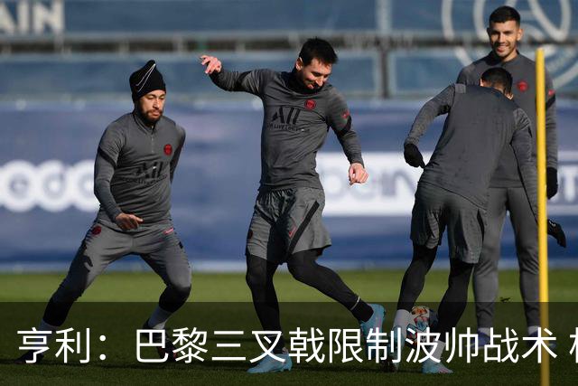 亨利：巴黎三叉戟限制波帅战术 根本不敢动他们
