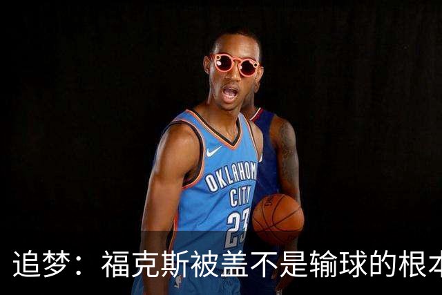追梦：福克斯被盖不是输球的根本原因 他最后太多无谓失误更要命